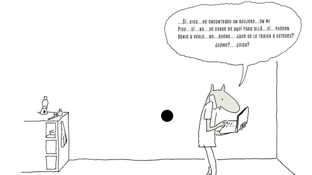 Dibujo a línea, sin color salvo por un tono gris plano en la piel del protagonista. El protagonista se encuentra en la parte derecha de la imagen, mientras sujeta el móvil con el hombro coge un portátil con las manos. Su cabeza tiene una forma similar a la de un mulo. Un bocadillo de cómic sale de él, habla con alguien para decir que hay un agujero en su piso y se entiende que debe llevarlo. En el centro, un círculo negro. A la izquierda solo se ve parte de un mueble.